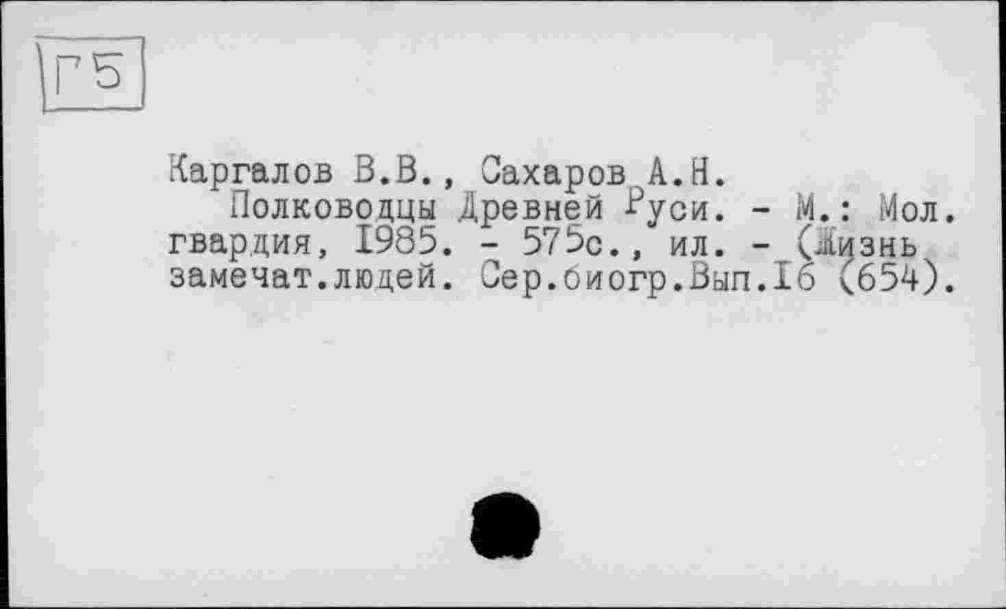 ﻿Каргалов В.В., Сахаров А.Н.
Полководцы Древней Руси. _ М.: Мол. гвардия, 1985. - 575с., ил. - (Дизнь замечат.людей. Сер.биогр.Вып.16 (654).